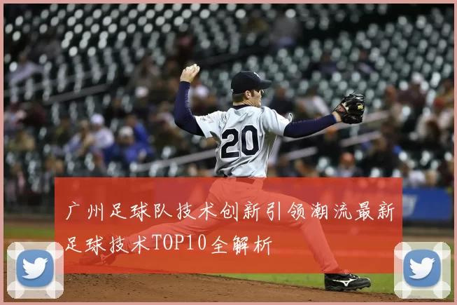 广州足球队技术创新引领潮流最新足球技术TOP10全解析