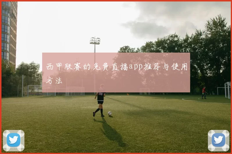 西甲联赛的免费直播app推荐与使用方法