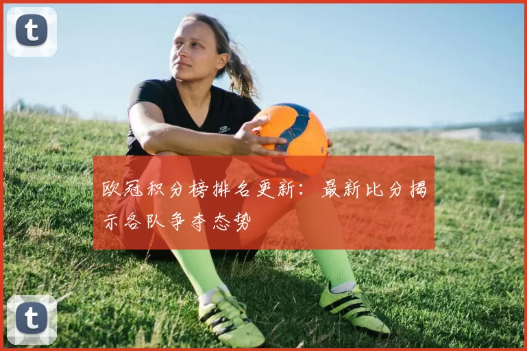 欧冠积分榜排名更新:最新比分揭示各队争夺态势