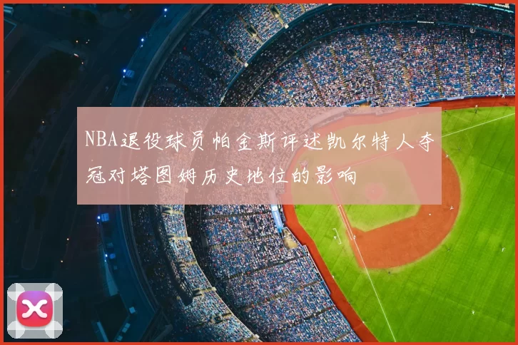 NBA退役球员帕金斯评述凯尔特人夺冠对塔图姆历史地位的影响