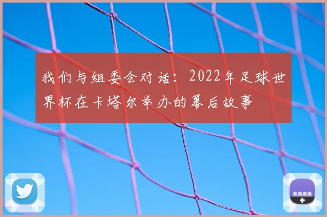 我们与组委会对话：2022年足球世界杯在卡塔尔举办的幕后故事