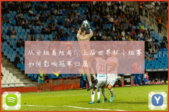 从分组看结局:上届世界杯小组赛如何影响冠军归属