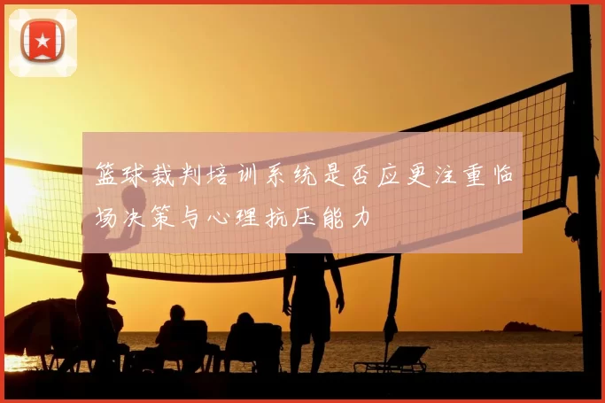 篮球裁判培训系统是否应更注重临场决策与心理抗压能力
