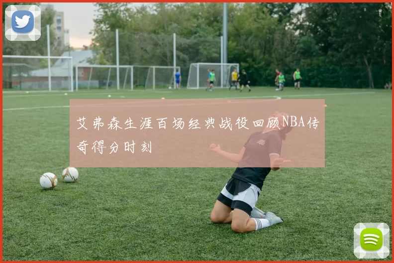 艾弗森生涯百场经典战役回顾NBA传奇得分时刻