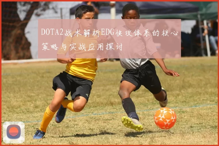 DOTA2战术解析EDG快攻体系的核心策略与实战应用探讨