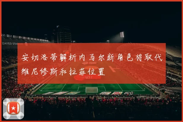 安切洛蒂解析内马尔新角色将取代维尼修斯和拉菲位置
