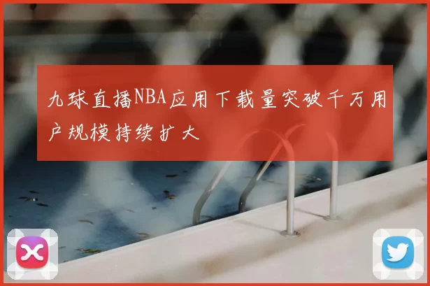 九球直播NBA应用下载量突破千万用户规模持续扩大