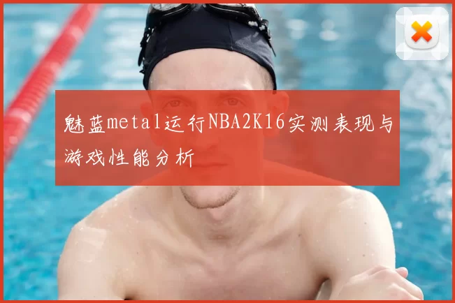 魅蓝metal运行NBA2K16实测表现与游戏性能分析