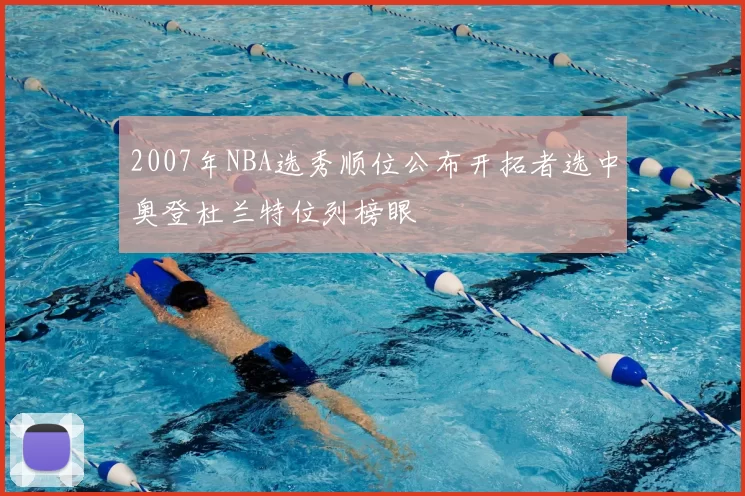 2007年NBA选秀顺位公布开拓者选中奥登杜兰特位列榜眼