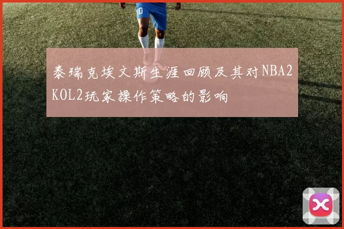 泰瑞克埃文斯生涯回顾及其对NBA2KOL2玩家操作策略的影响