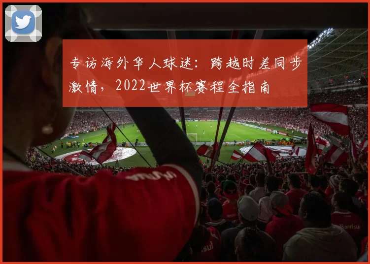 专访海外华人球迷:跨越时差同步激情,2022世界杯赛程全指南