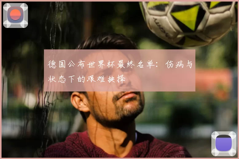 德国公布世界杯最终名单：伤病与状态下的艰难抉择