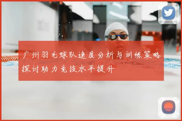 广州羽毛球队速度分析与训练策略探讨助力竞技水平提升