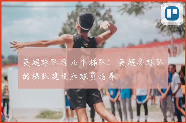 英超球队有几个梯队:英超各球队的梯队建设和球员培养