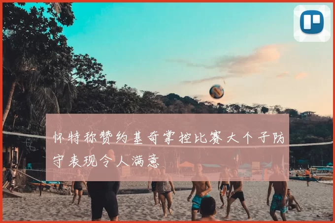 怀特称赞约基奇掌控比赛大个子防守表现令人满意