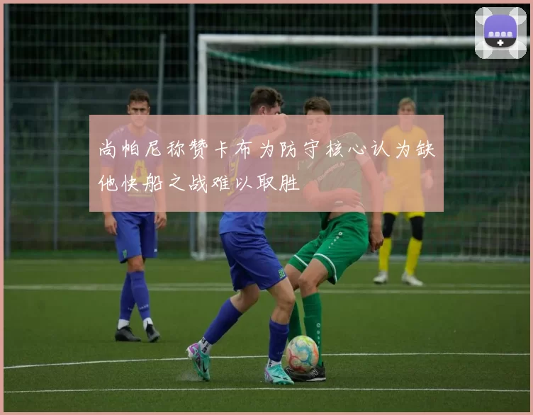 尚帕尼称赞卡布为防守核心认为缺他快船之战难以取胜