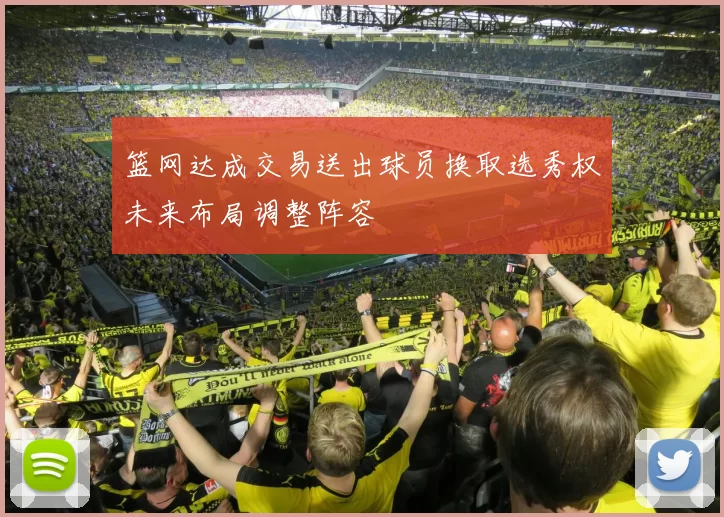 篮网达成交易送出球员换取选秀权未来布局调整阵容
