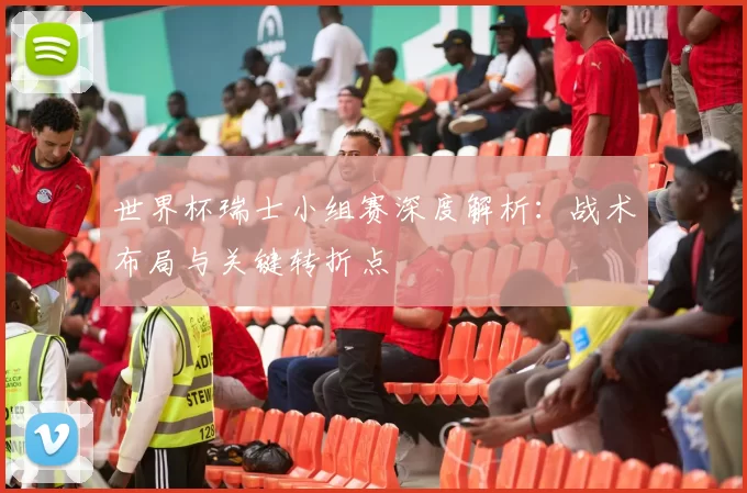 世界杯瑞士小组赛深度解析:战术布局与关键转折点