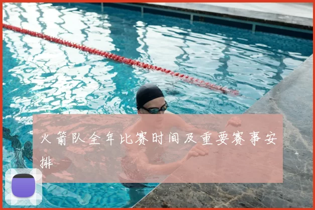 火箭队全年比赛时间及重要赛事安排