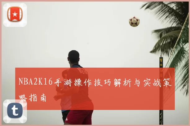 NBA2K16手游操作技巧解析与实战策略指南