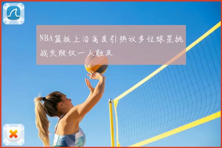 NBA篮板上沿高度引热议多位球星挑战失败仅一人触及