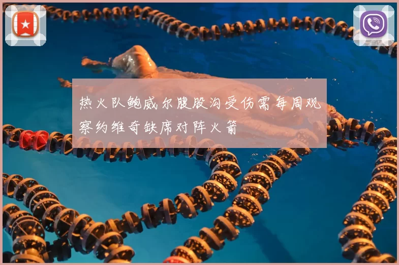 热火队鲍威尔腹股沟受伤需每周观察约维奇缺席对阵火箭