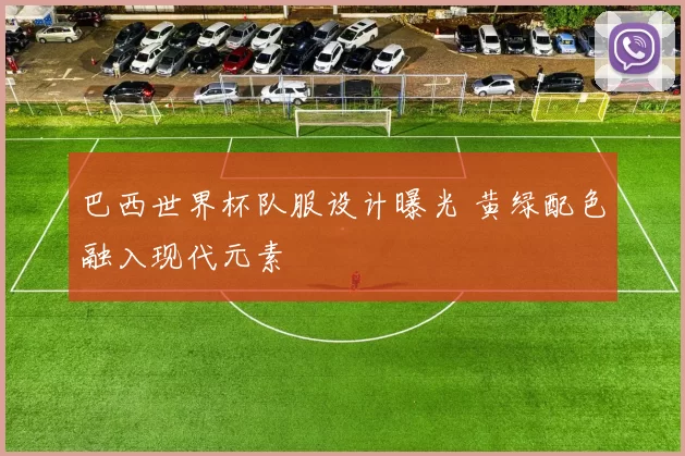 巴西世界杯队服设计曝光 黄绿配色融入现代元素