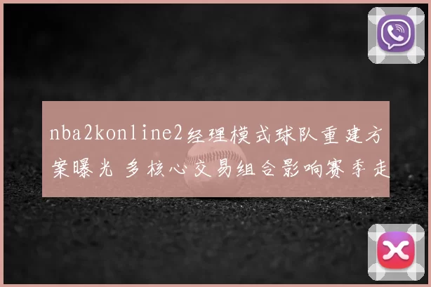 nba2konline2经理模式球队重建方案曝光 多核心交易组合影响赛季走向
