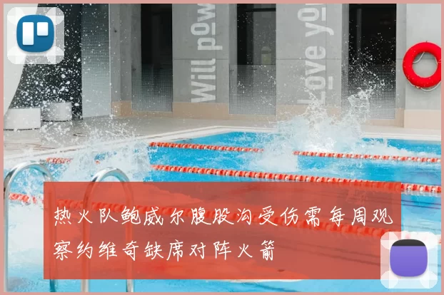 热火队鲍威尔腹股沟受伤需每周观察约维奇缺席对阵火箭