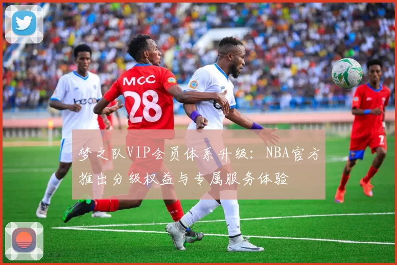 梦之队VIP会员体系升级：NBA官方推出分级权益与专属服务体验