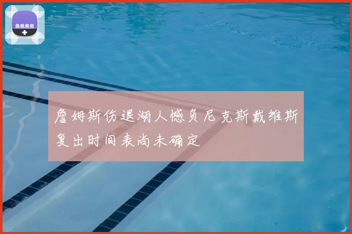 詹姆斯伤退湖人憾负尼克斯戴维斯复出时间表尚未确定