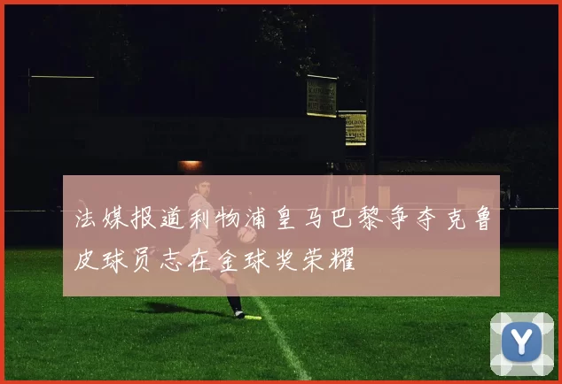 法媒报道利物浦皇马巴黎争夺克鲁皮球员志在金球奖荣耀