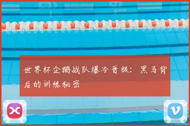 世界杯企鹅战队爆冷晋级：黑马背后的训练秘密