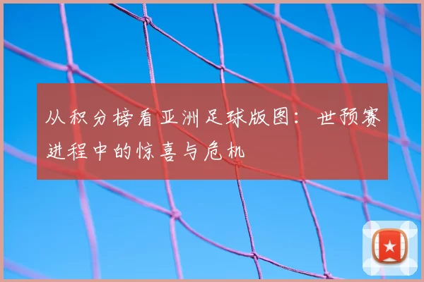 从积分榜看亚洲足球版图：世预赛进程中的惊喜与危机