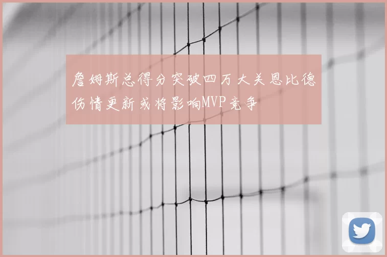 詹姆斯总得分突破四万大关恩比德伤情更新或将影响MVP竞争