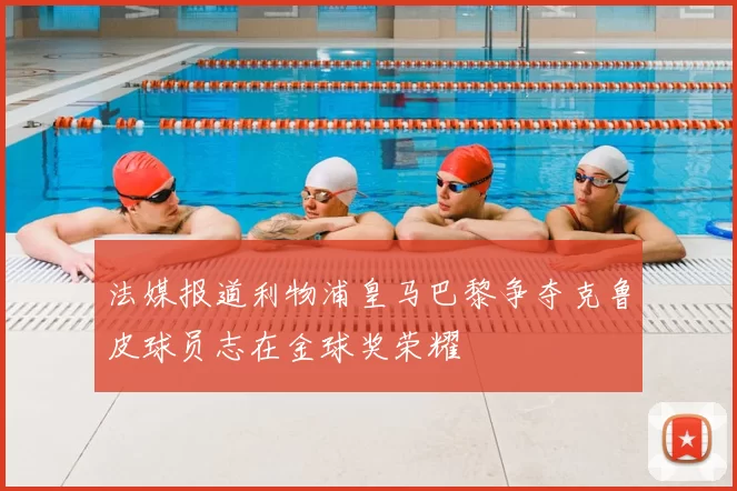 法媒报道利物浦皇马巴黎争夺克鲁皮球员志在金球奖荣耀