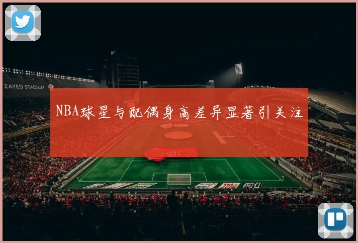 NBA球星与配偶身高差异显著引关注