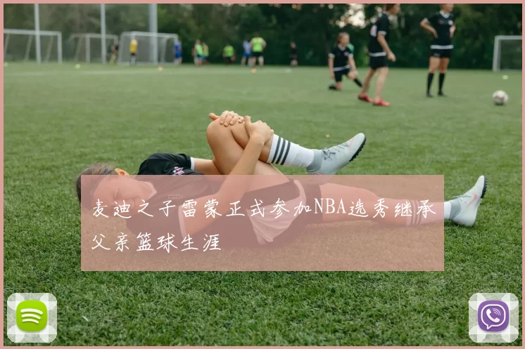 麦迪之子雷蒙正式参加NBA选秀继承父亲篮球生涯