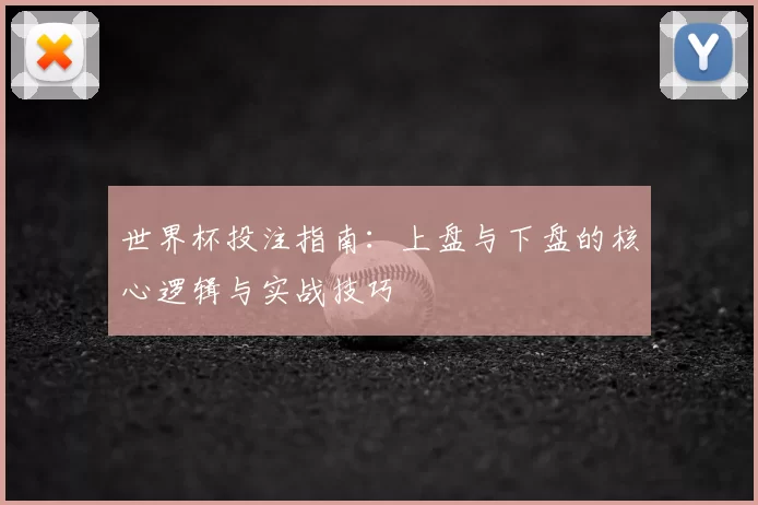 世界杯投注指南:上盘与下盘的核心逻辑与实战技巧