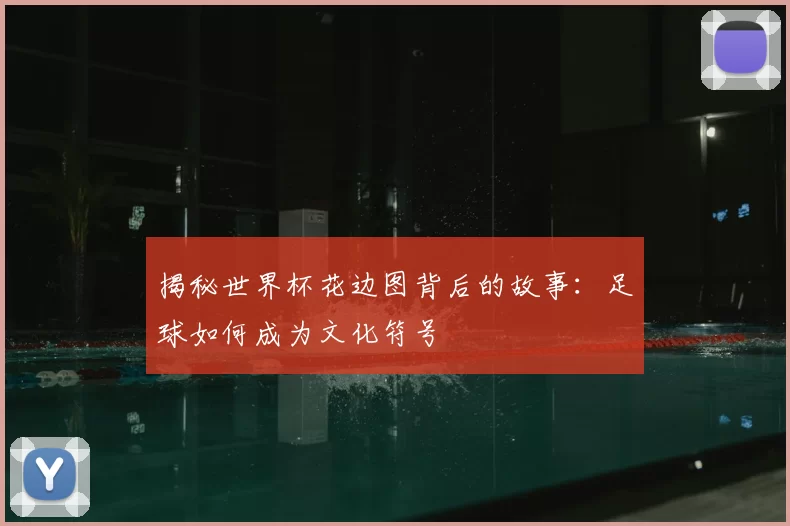 揭秘世界杯花边图背后的故事:足球如何成为文化符号