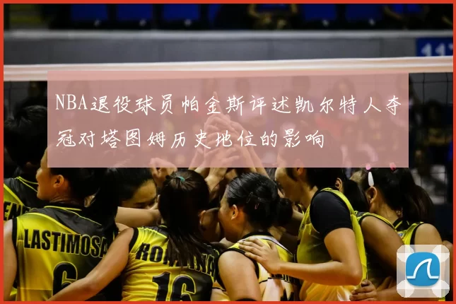 NBA退役球员帕金斯评述凯尔特人夺冠对塔图姆历史地位的影响