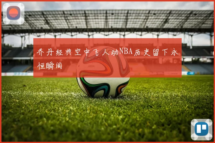 乔丹经典空中飞人动NBA历史留下永恒瞬间