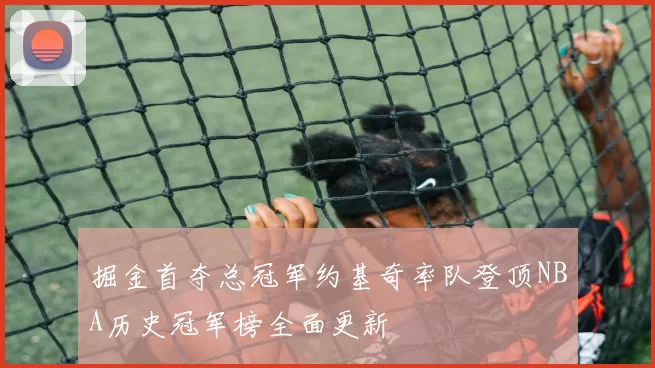 掘金首夺总冠军约基奇率队登顶NBA历史冠军榜全面更新