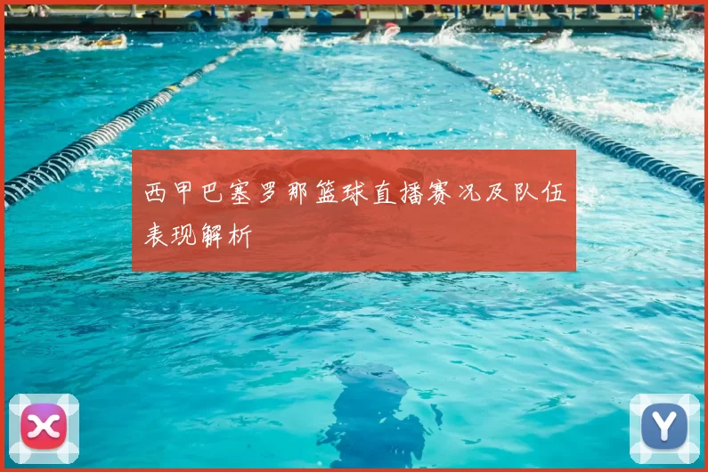 西甲巴塞罗那篮球直播赛况及队伍表现解析