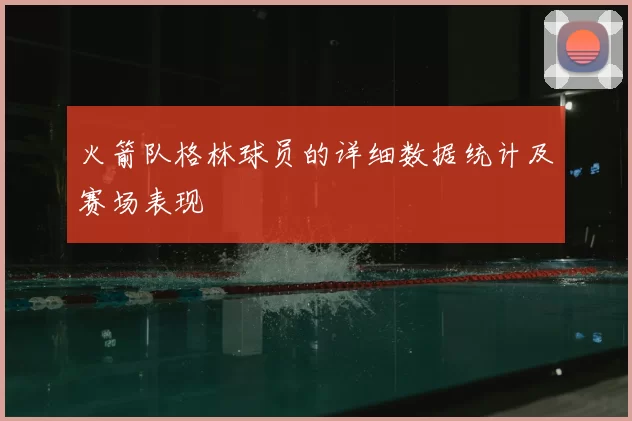 火箭队格林球员的详细数据统计及赛场表现