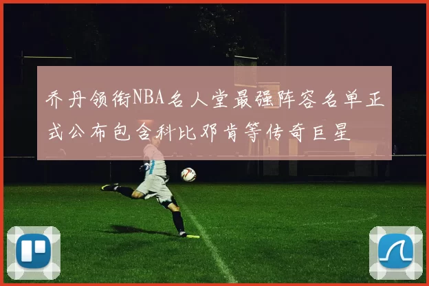 乔丹领衔NBA名人堂最强阵容名单正式公布包含科比邓肯等传奇巨星
