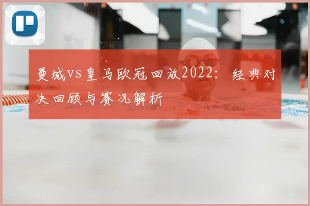 曼城vs皇马欧冠回放2022:经典对决回顾与赛况解析