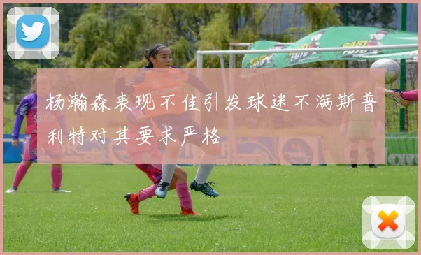 杨瀚森表现不佳引发球迷不满斯普利特对其要求严格