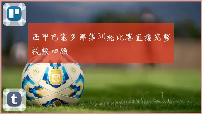 西甲巴塞罗那第30轮比赛直播完整视频回顾
