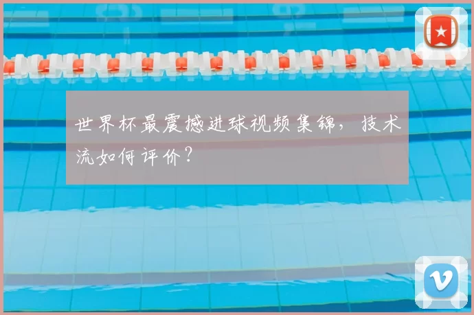 世界杯最震撼进球视频集锦,技术流如何评价?